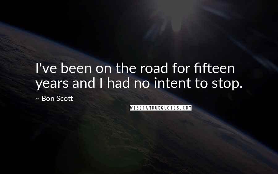 Bon Scott Quotes: I've been on the road for fifteen years and I had no intent to stop.