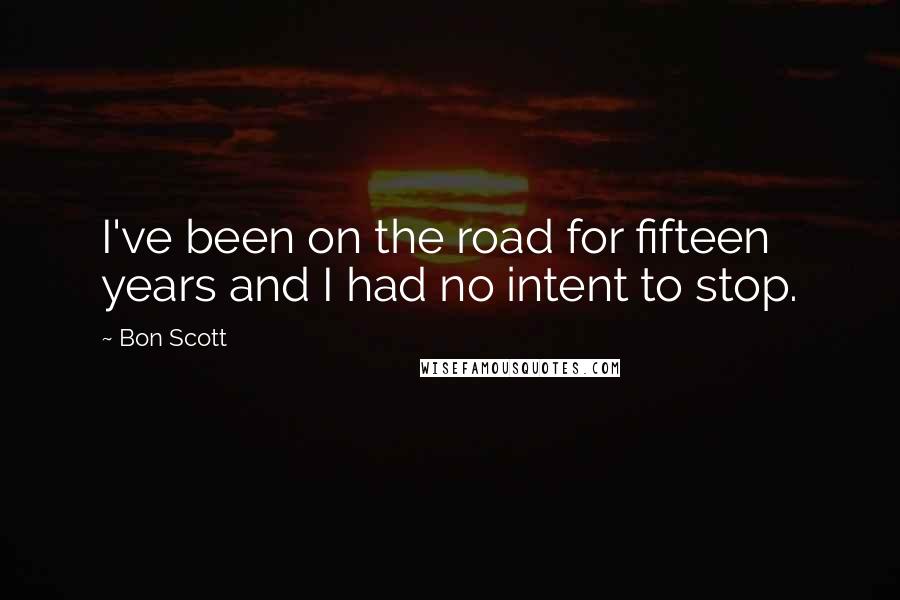 Bon Scott Quotes: I've been on the road for fifteen years and I had no intent to stop.