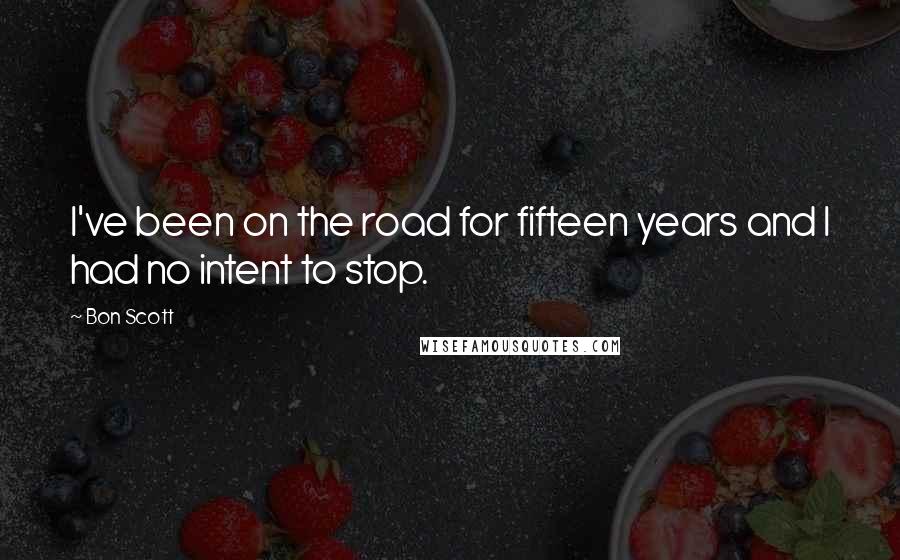 Bon Scott Quotes: I've been on the road for fifteen years and I had no intent to stop.