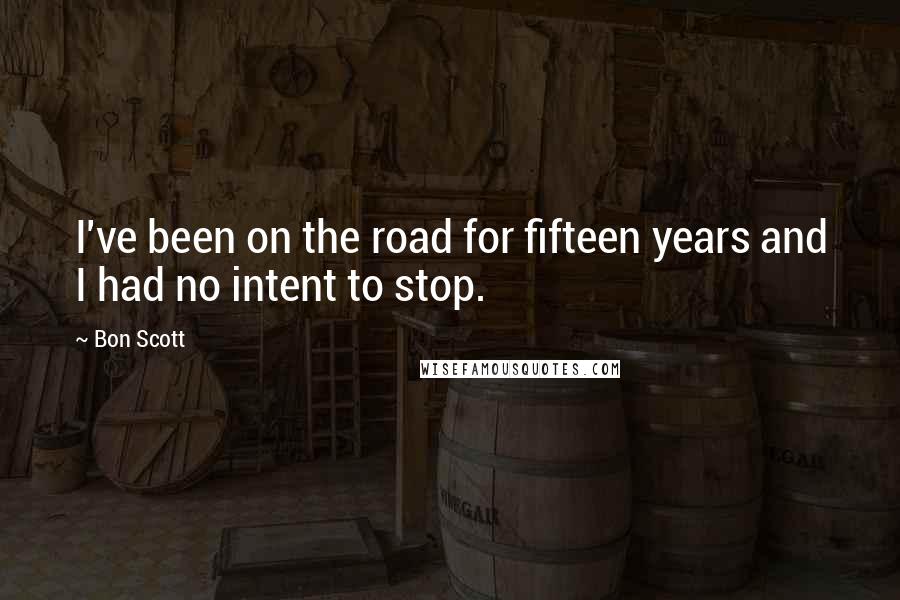 Bon Scott Quotes: I've been on the road for fifteen years and I had no intent to stop.