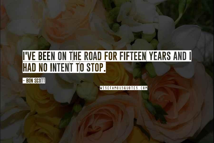 Bon Scott Quotes: I've been on the road for fifteen years and I had no intent to stop.