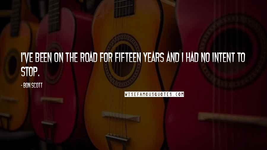 Bon Scott Quotes: I've been on the road for fifteen years and I had no intent to stop.