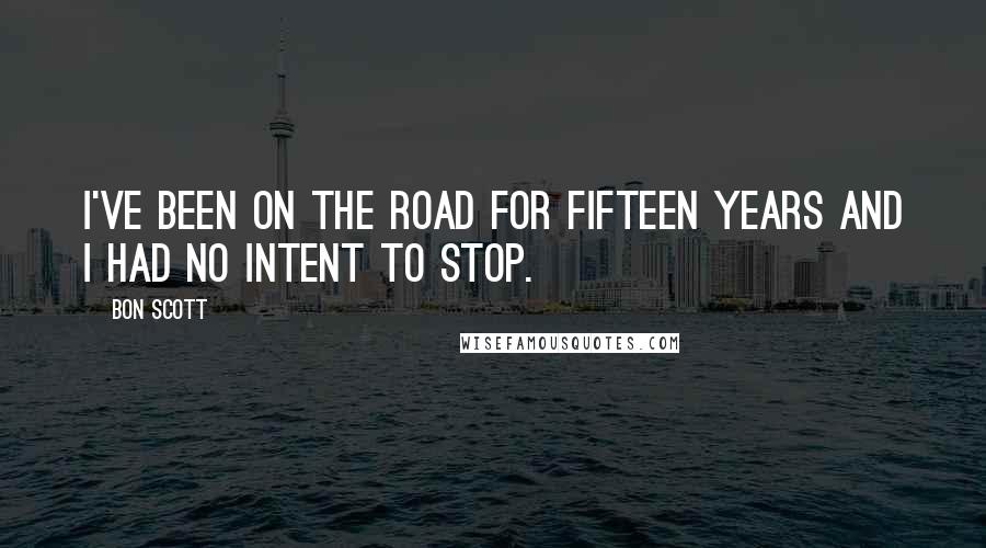 Bon Scott Quotes: I've been on the road for fifteen years and I had no intent to stop.