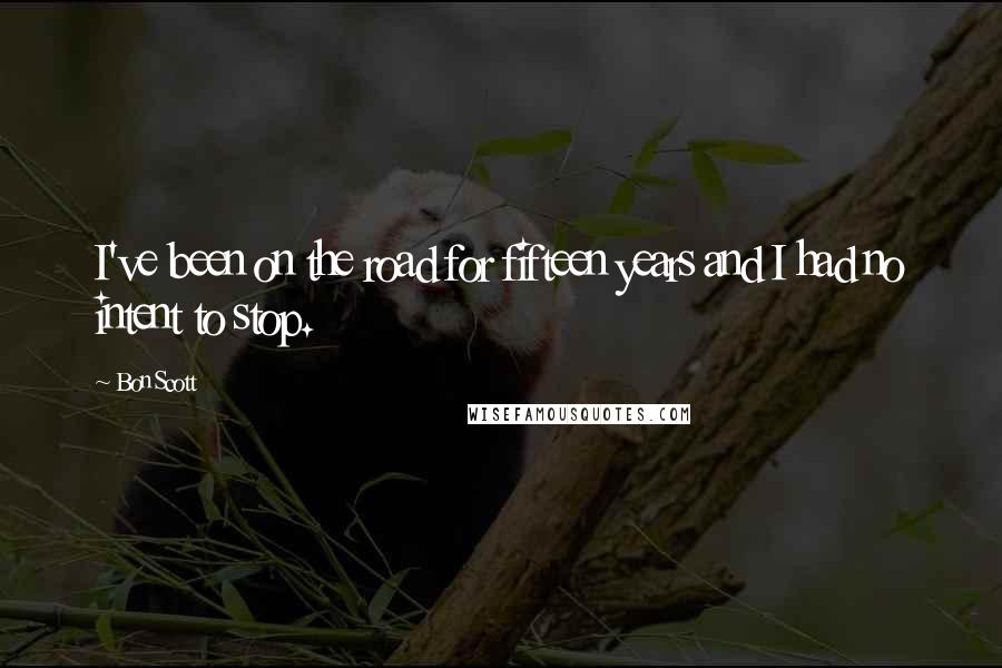 Bon Scott Quotes: I've been on the road for fifteen years and I had no intent to stop.