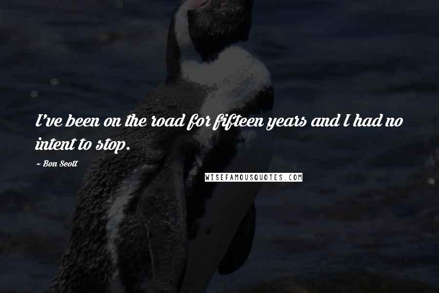 Bon Scott Quotes: I've been on the road for fifteen years and I had no intent to stop.