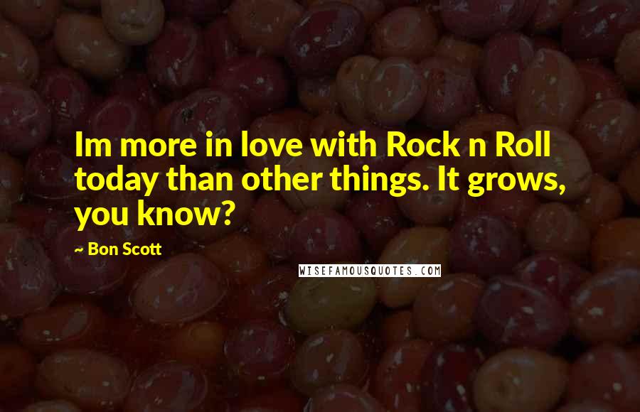 Bon Scott Quotes: Im more in love with Rock n Roll today than other things. It grows, you know?