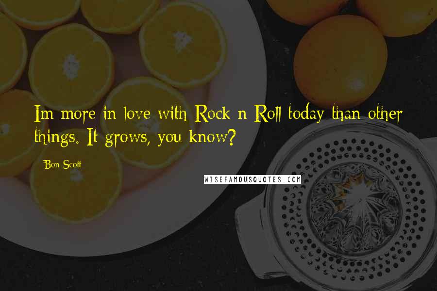 Bon Scott Quotes: Im more in love with Rock n Roll today than other things. It grows, you know?