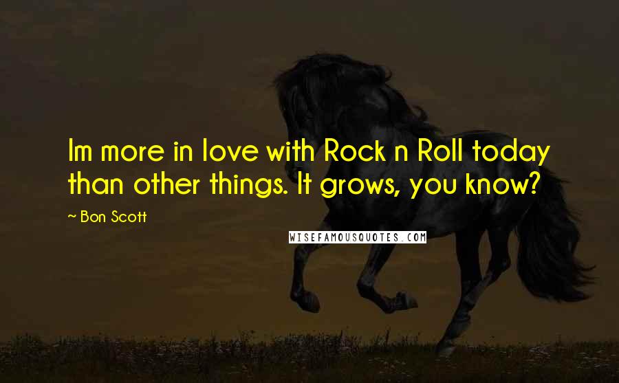 Bon Scott Quotes: Im more in love with Rock n Roll today than other things. It grows, you know?