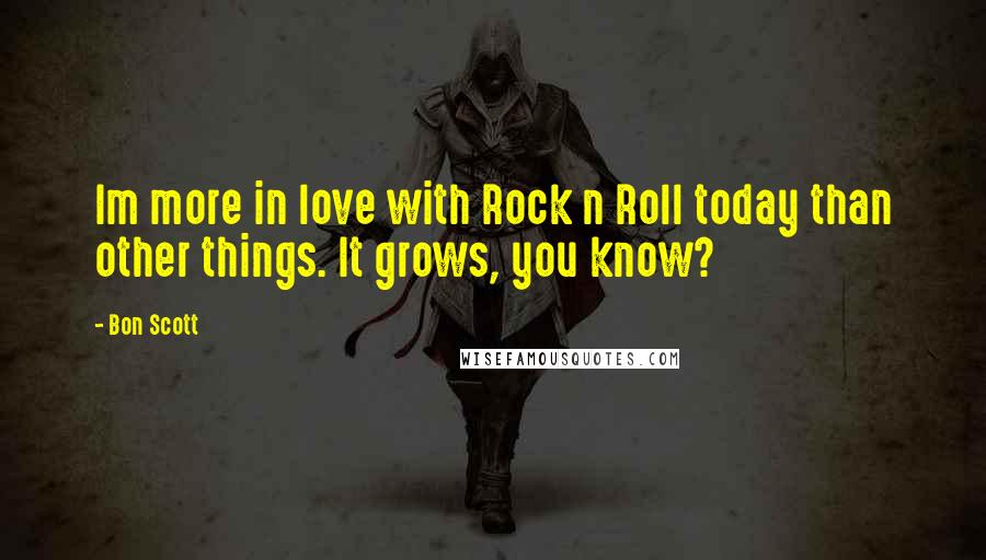 Bon Scott Quotes: Im more in love with Rock n Roll today than other things. It grows, you know?