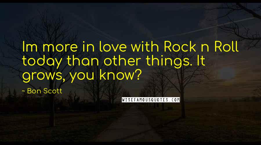 Bon Scott Quotes: Im more in love with Rock n Roll today than other things. It grows, you know?