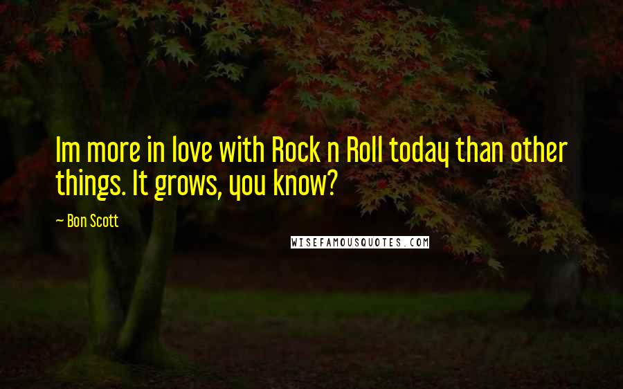 Bon Scott Quotes: Im more in love with Rock n Roll today than other things. It grows, you know?