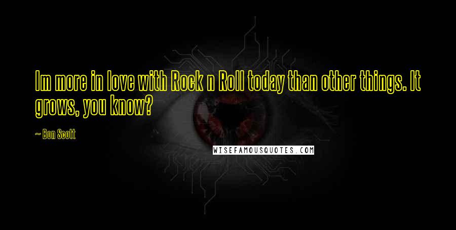 Bon Scott Quotes: Im more in love with Rock n Roll today than other things. It grows, you know?