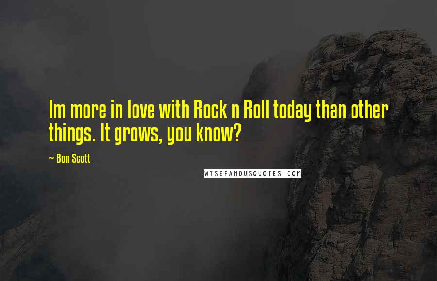 Bon Scott Quotes: Im more in love with Rock n Roll today than other things. It grows, you know?