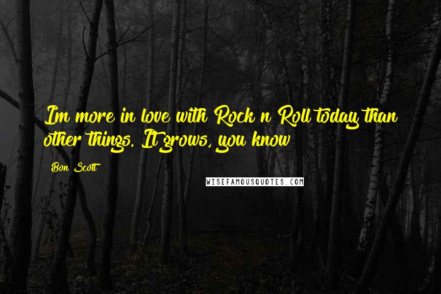 Bon Scott Quotes: Im more in love with Rock n Roll today than other things. It grows, you know?