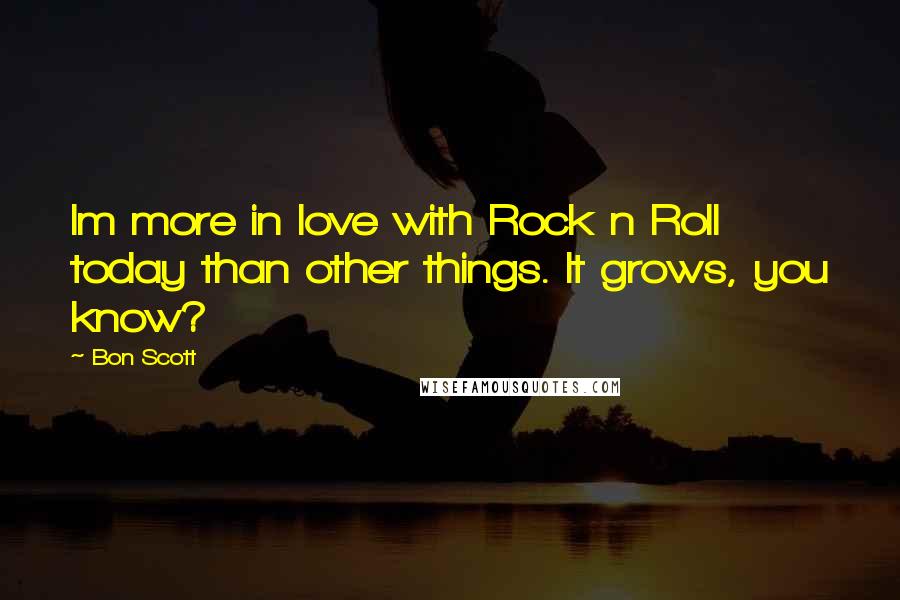 Bon Scott Quotes: Im more in love with Rock n Roll today than other things. It grows, you know?