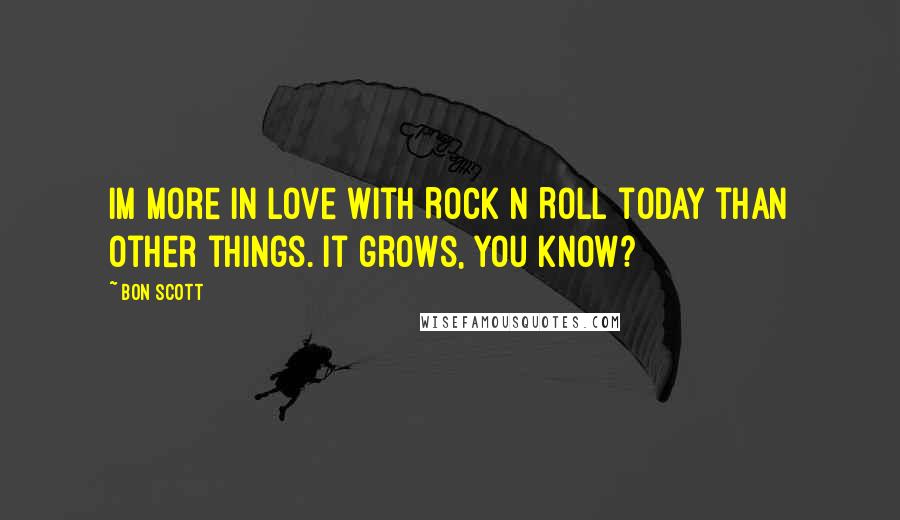 Bon Scott Quotes: Im more in love with Rock n Roll today than other things. It grows, you know?