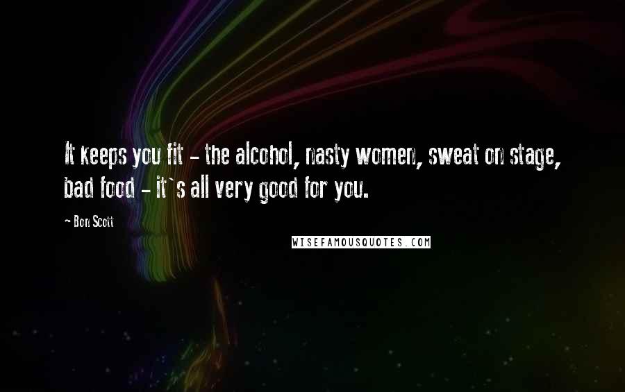 Bon Scott Quotes: It keeps you fit - the alcohol, nasty women, sweat on stage, bad food - it's all very good for you.