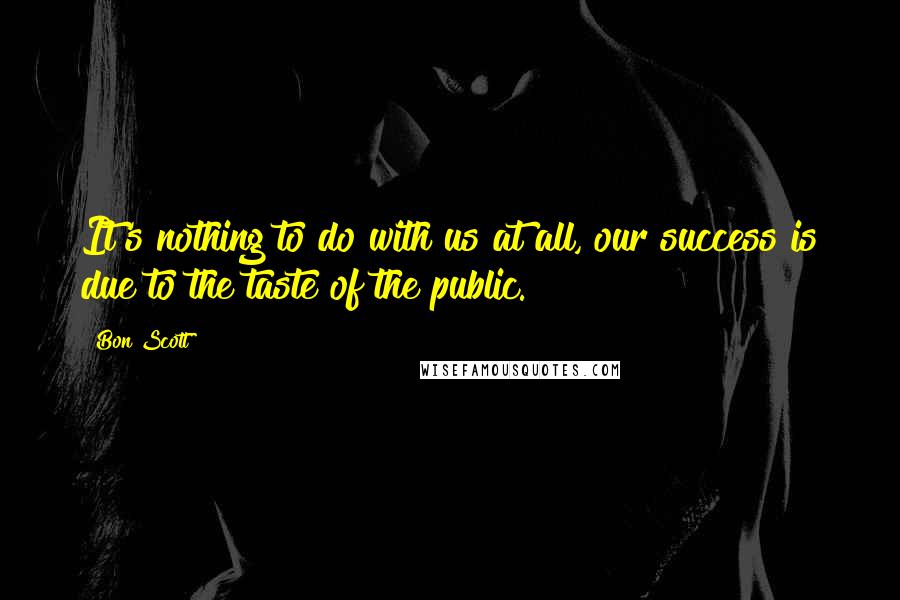 Bon Scott Quotes: It's nothing to do with us at all, our success is due to the taste of the public.