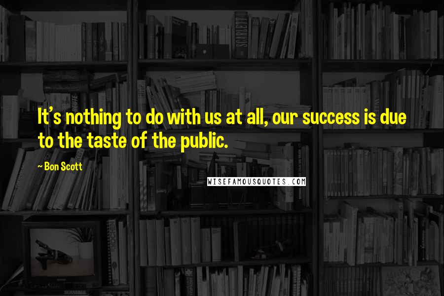 Bon Scott Quotes: It's nothing to do with us at all, our success is due to the taste of the public.