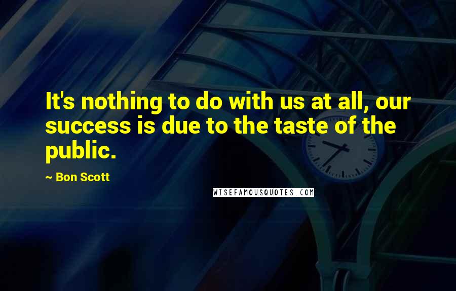 Bon Scott Quotes: It's nothing to do with us at all, our success is due to the taste of the public.