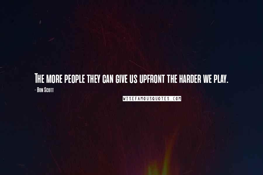 Bon Scott Quotes: The more people they can give us upfront the harder we play.