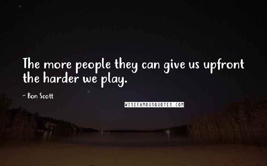 Bon Scott Quotes: The more people they can give us upfront the harder we play.