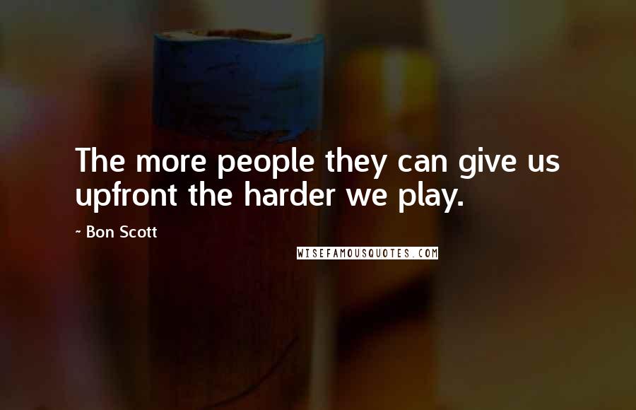 Bon Scott Quotes: The more people they can give us upfront the harder we play.