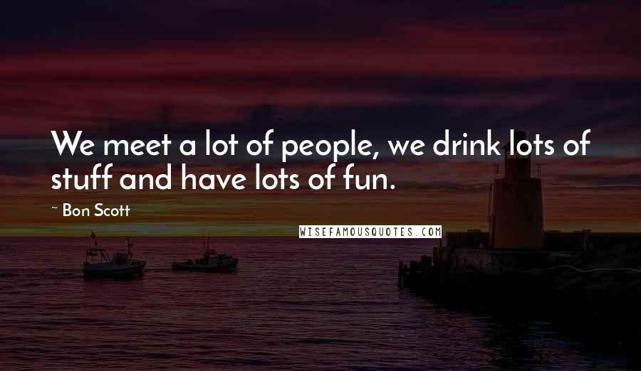 Bon Scott Quotes: We meet a lot of people, we drink lots of stuff and have lots of fun.