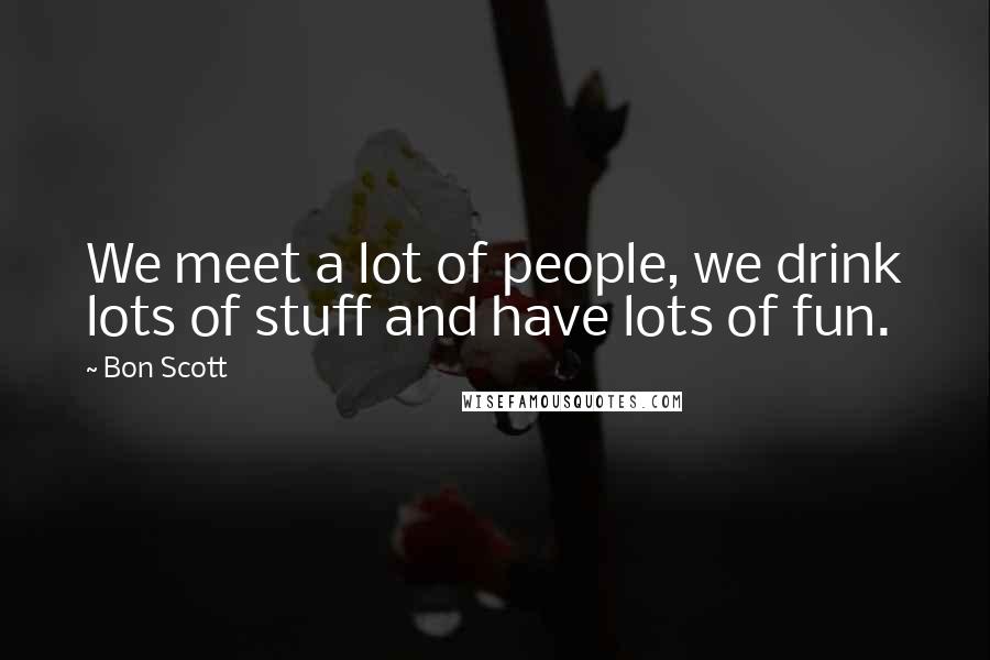 Bon Scott Quotes: We meet a lot of people, we drink lots of stuff and have lots of fun.
