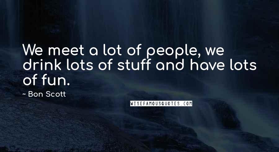 Bon Scott Quotes: We meet a lot of people, we drink lots of stuff and have lots of fun.