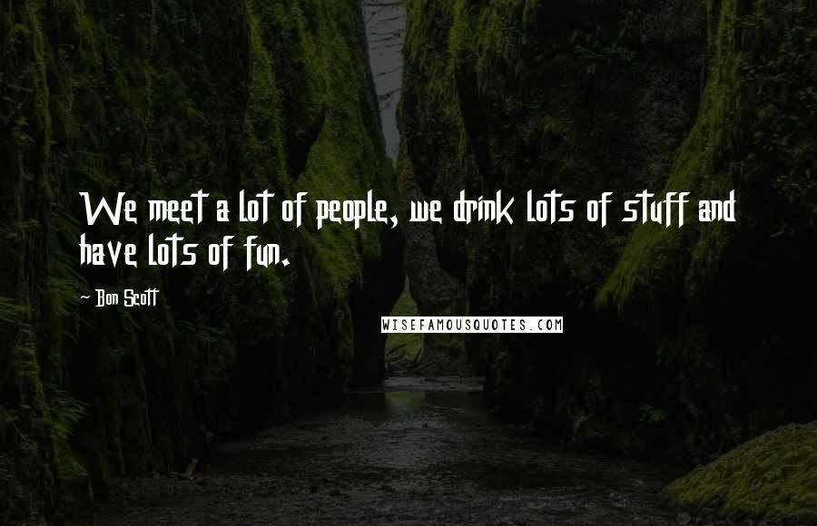 Bon Scott Quotes: We meet a lot of people, we drink lots of stuff and have lots of fun.