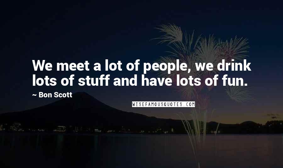 Bon Scott Quotes: We meet a lot of people, we drink lots of stuff and have lots of fun.