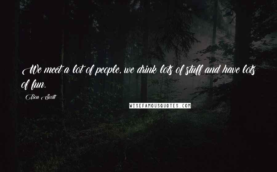 Bon Scott Quotes: We meet a lot of people, we drink lots of stuff and have lots of fun.