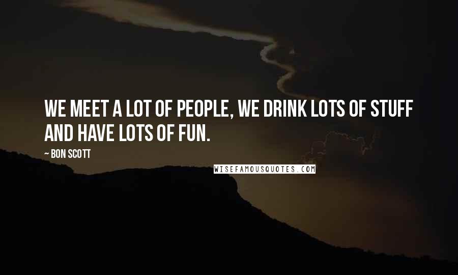 Bon Scott Quotes: We meet a lot of people, we drink lots of stuff and have lots of fun.