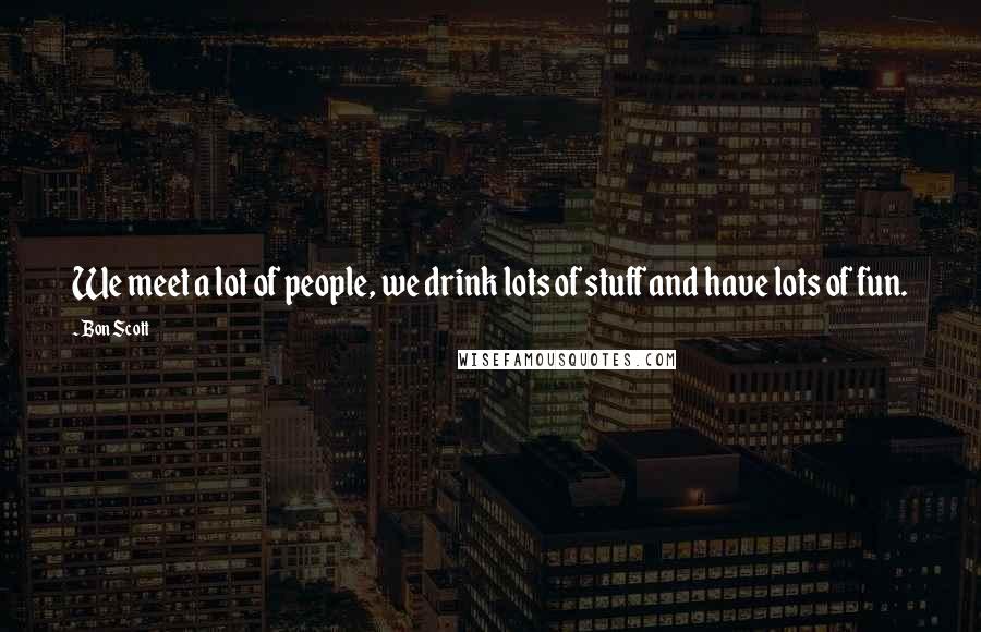 Bon Scott Quotes: We meet a lot of people, we drink lots of stuff and have lots of fun.