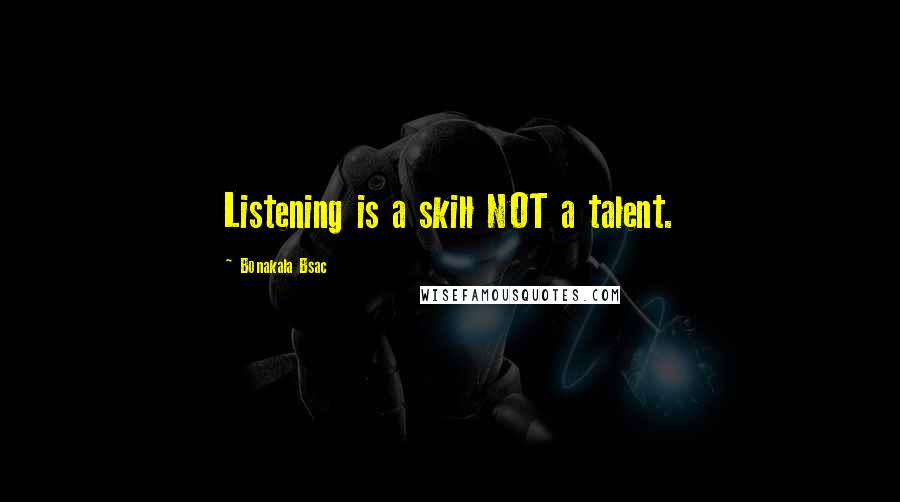 Bonakala Bsac Quotes: Listening is a skill NOT a talent.