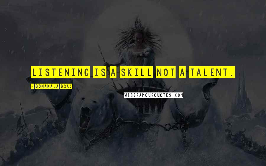 Bonakala Bsac Quotes: Listening is a skill NOT a talent.