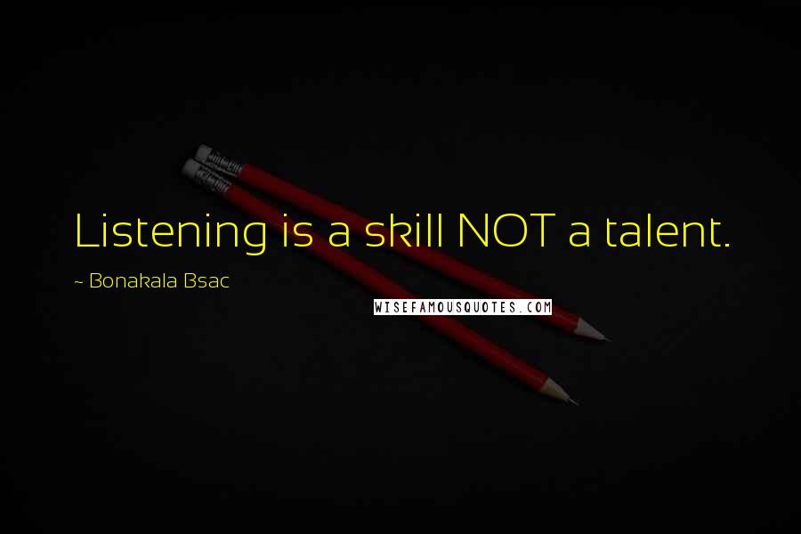 Bonakala Bsac Quotes: Listening is a skill NOT a talent.