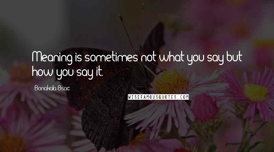 Bonakala Bsac Quotes: Meaning is sometimes not what you say but how you say it.