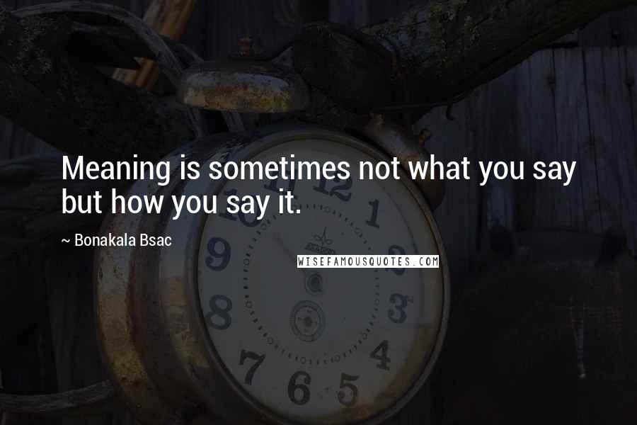 Bonakala Bsac Quotes: Meaning is sometimes not what you say but how you say it.