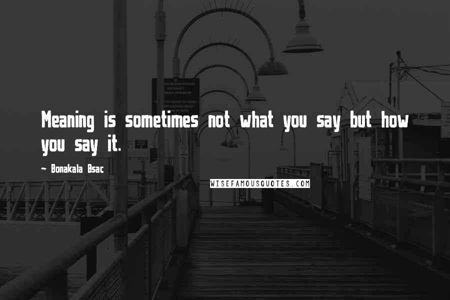 Bonakala Bsac Quotes: Meaning is sometimes not what you say but how you say it.