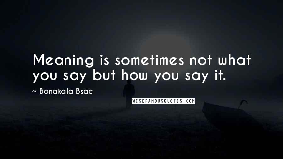 Bonakala Bsac Quotes: Meaning is sometimes not what you say but how you say it.