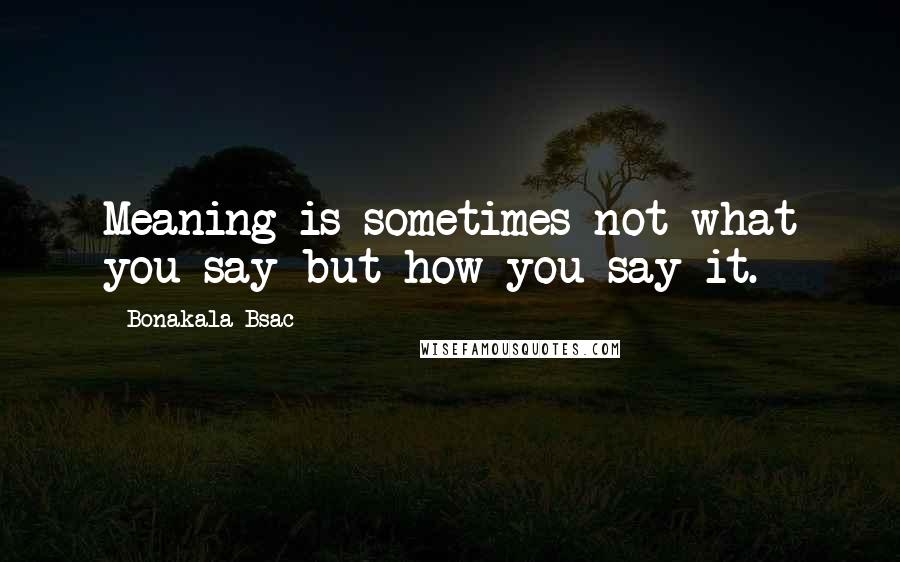 Bonakala Bsac Quotes: Meaning is sometimes not what you say but how you say it.