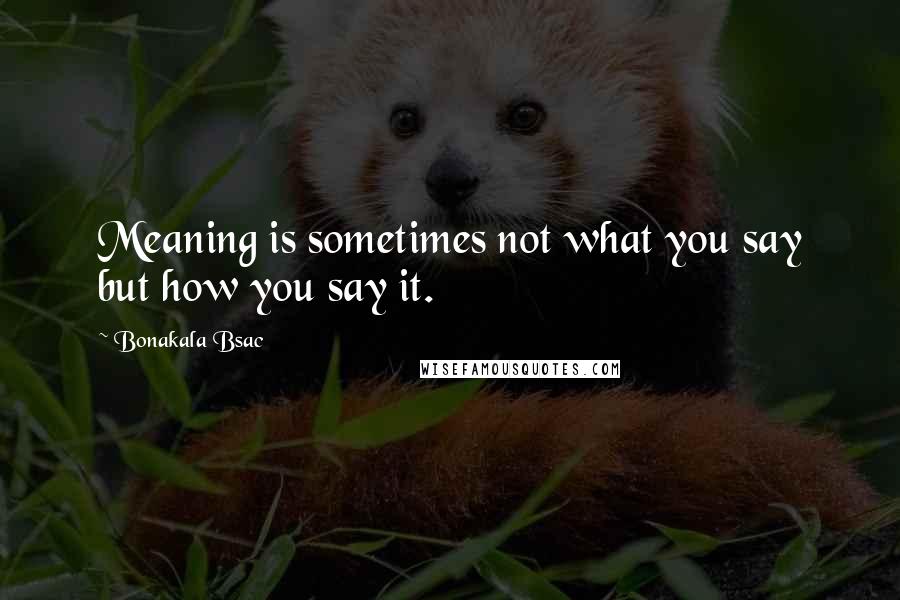 Bonakala Bsac Quotes: Meaning is sometimes not what you say but how you say it.