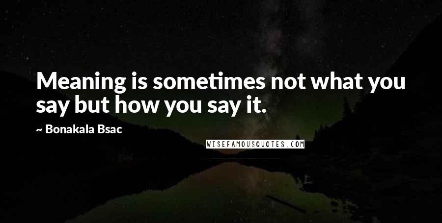 Bonakala Bsac Quotes: Meaning is sometimes not what you say but how you say it.