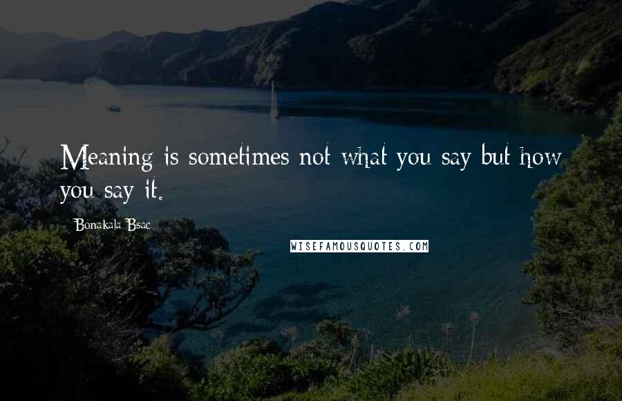 Bonakala Bsac Quotes: Meaning is sometimes not what you say but how you say it.
