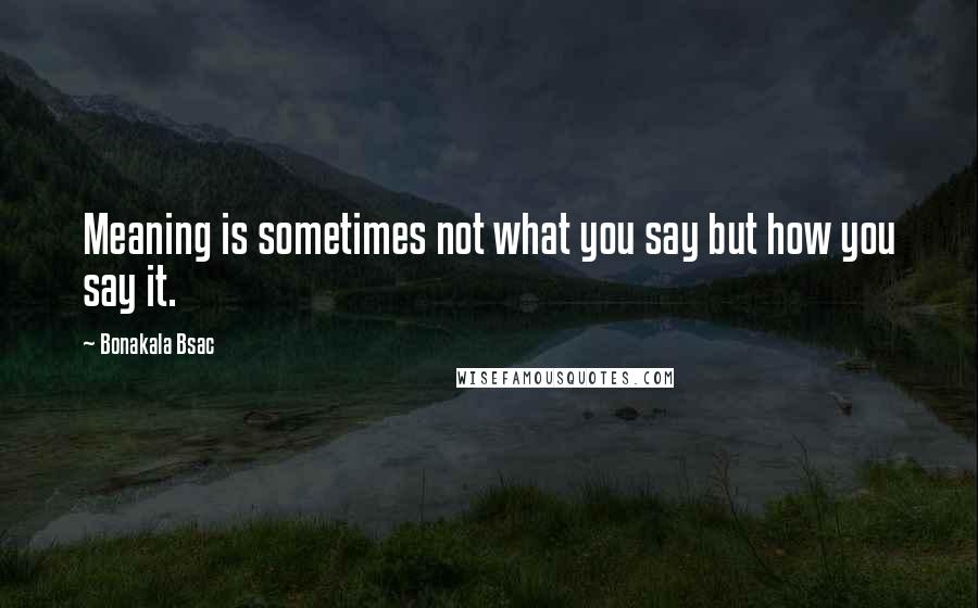 Bonakala Bsac Quotes: Meaning is sometimes not what you say but how you say it.