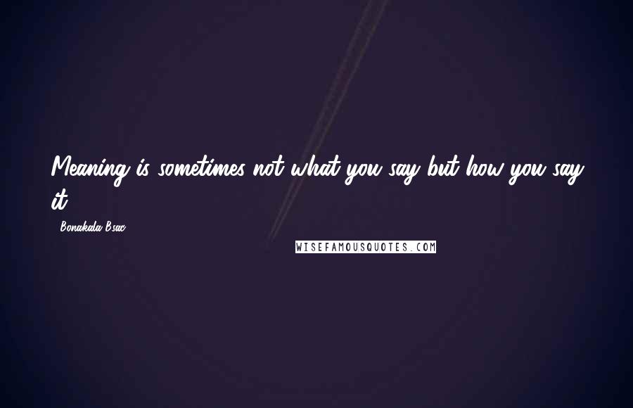 Bonakala Bsac Quotes: Meaning is sometimes not what you say but how you say it.