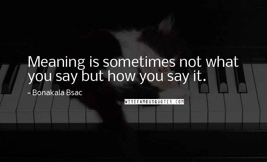 Bonakala Bsac Quotes: Meaning is sometimes not what you say but how you say it.