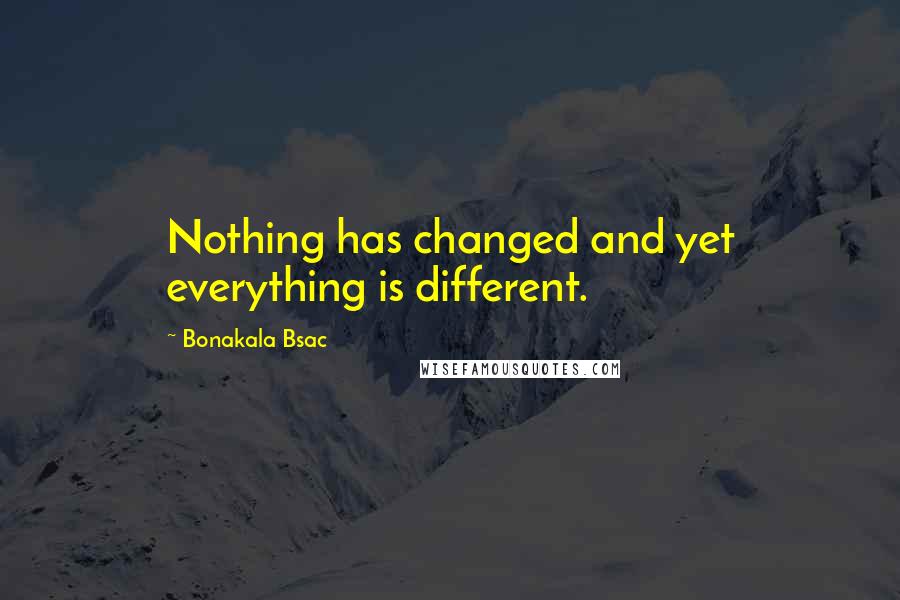 Bonakala Bsac Quotes: Nothing has changed and yet everything is different.